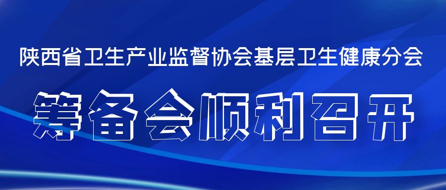 陕西省卫生产业监督协会基层卫生健康分会筹备会顺利召开!